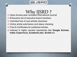 Why IJSRD ?
O Open-Access peer reviewed International Journal
O Exhaustive list of executive board members
O Unlimited free of cost articles download
O Online article submission and status checking
O Free E-Certificates for published articles
O Indexed in highly reputed repositories like Google Scholar,
Index Copernicus, Academia.edu, Scribd etc.
 