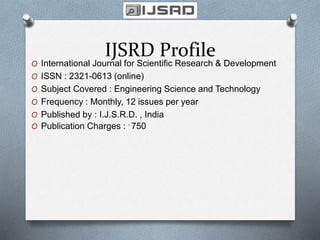 IJSRD Profile
O International Journal for Scientific Research & Development
O ISSN : 2321-0613 (online)
O Subject Covered : Engineering Science and Technology
O Frequency : Monthly, 12 issues per year
O Published by : I.J.S.R.D. , India
O Publication Charges : ` 750
 