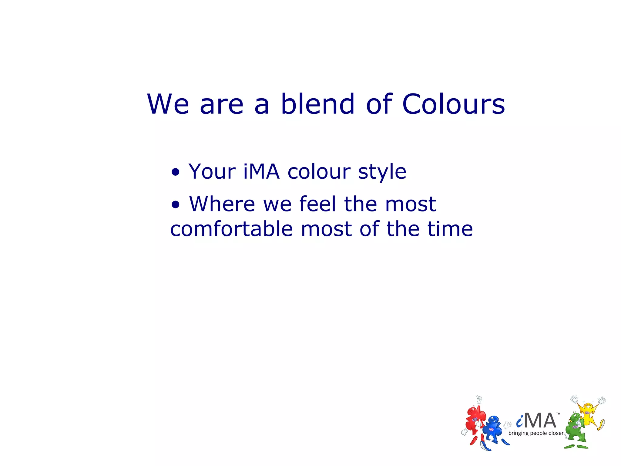 We are a blend of Colours
• Your iMA colour style
• Where we feel the most
comfortable most of the time

 