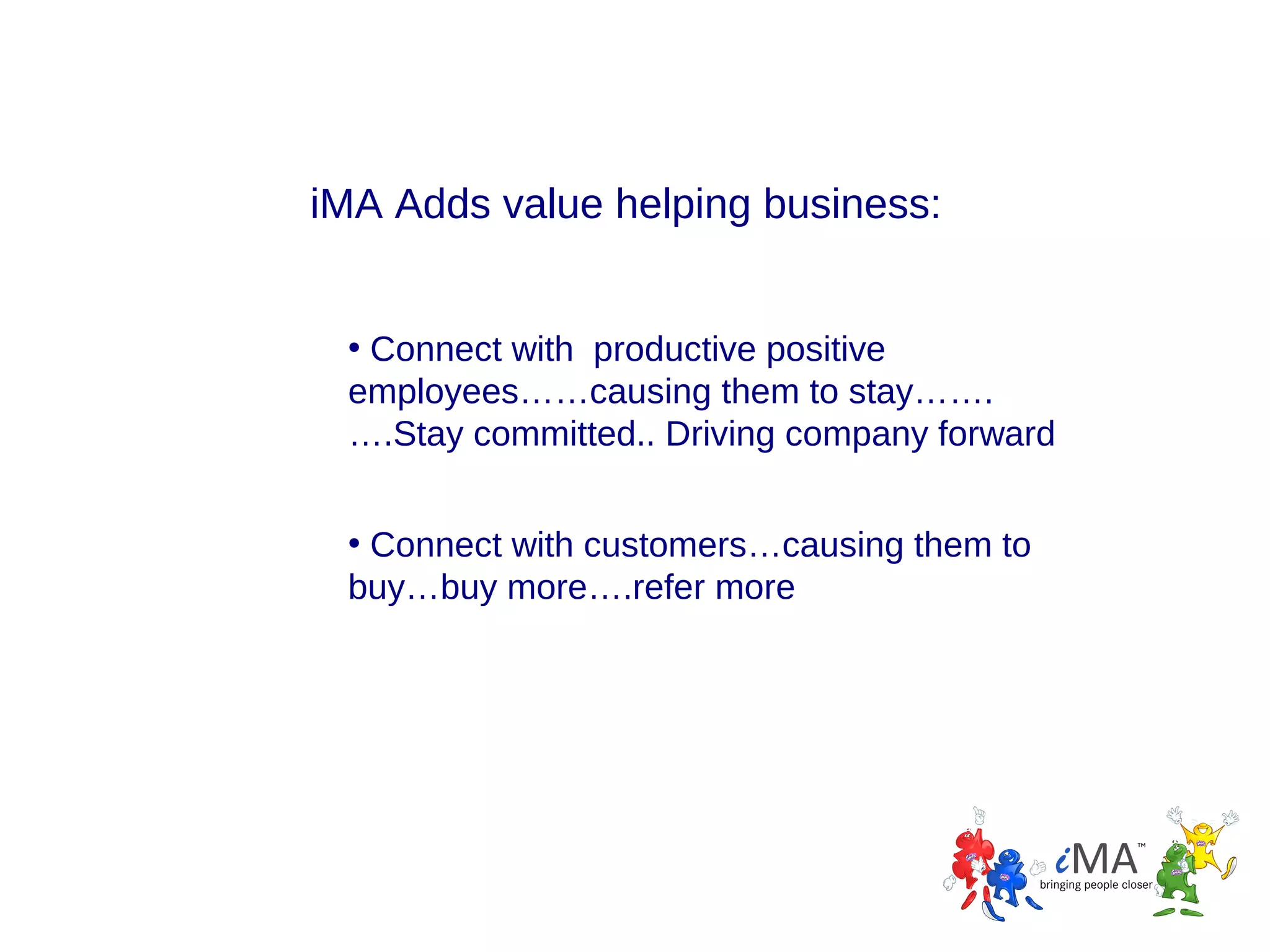 iMA Adds value helping business:
• Connect with productive positive
employees……causing them to stay…….
….Stay committed.. Driving company forward
• Connect with customers…causing them to
buy…buy more….refer more

 
