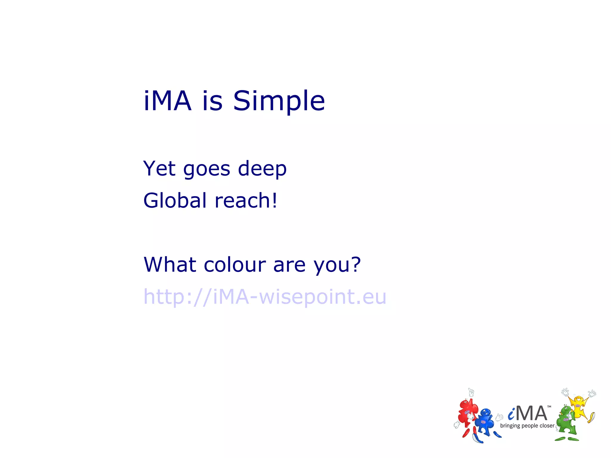 iMA is Simple
Yet goes deep
Global reach!
What colour are you?
http://iMA-wisepoint.eu

 