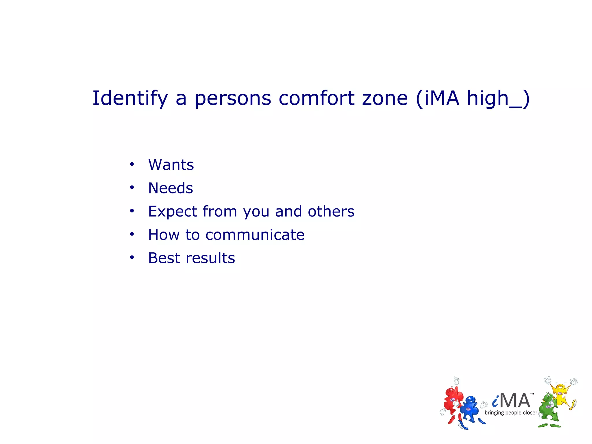 Identify a persons comfort zone (iMA high_)
• Wants
• Needs
• Expect from you and others
• How to communicate
• Best results

 