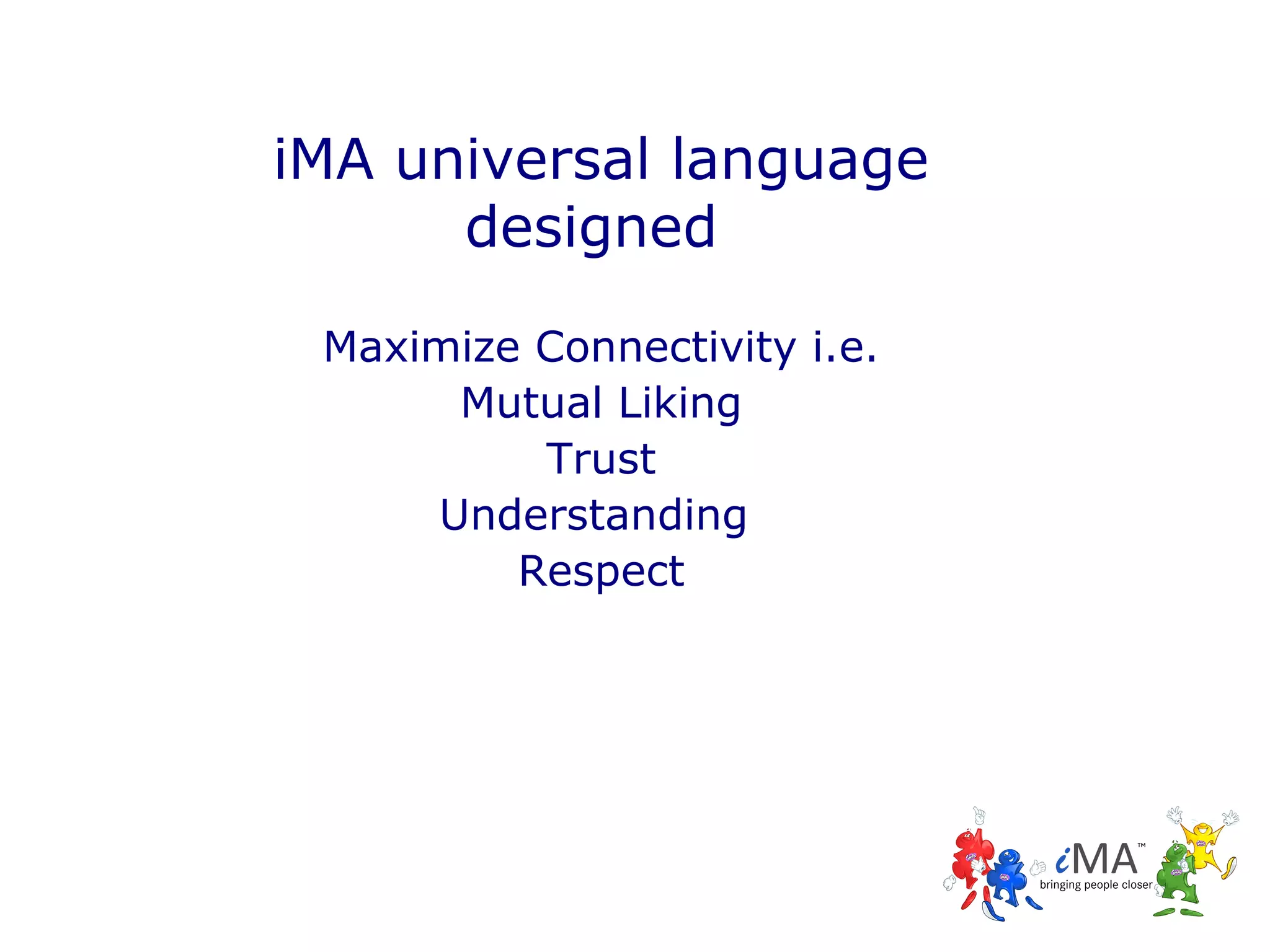 iMA universal language
designed
Maximize Connectivity i.e.
Mutual Liking
Trust
Understanding
Respect

 