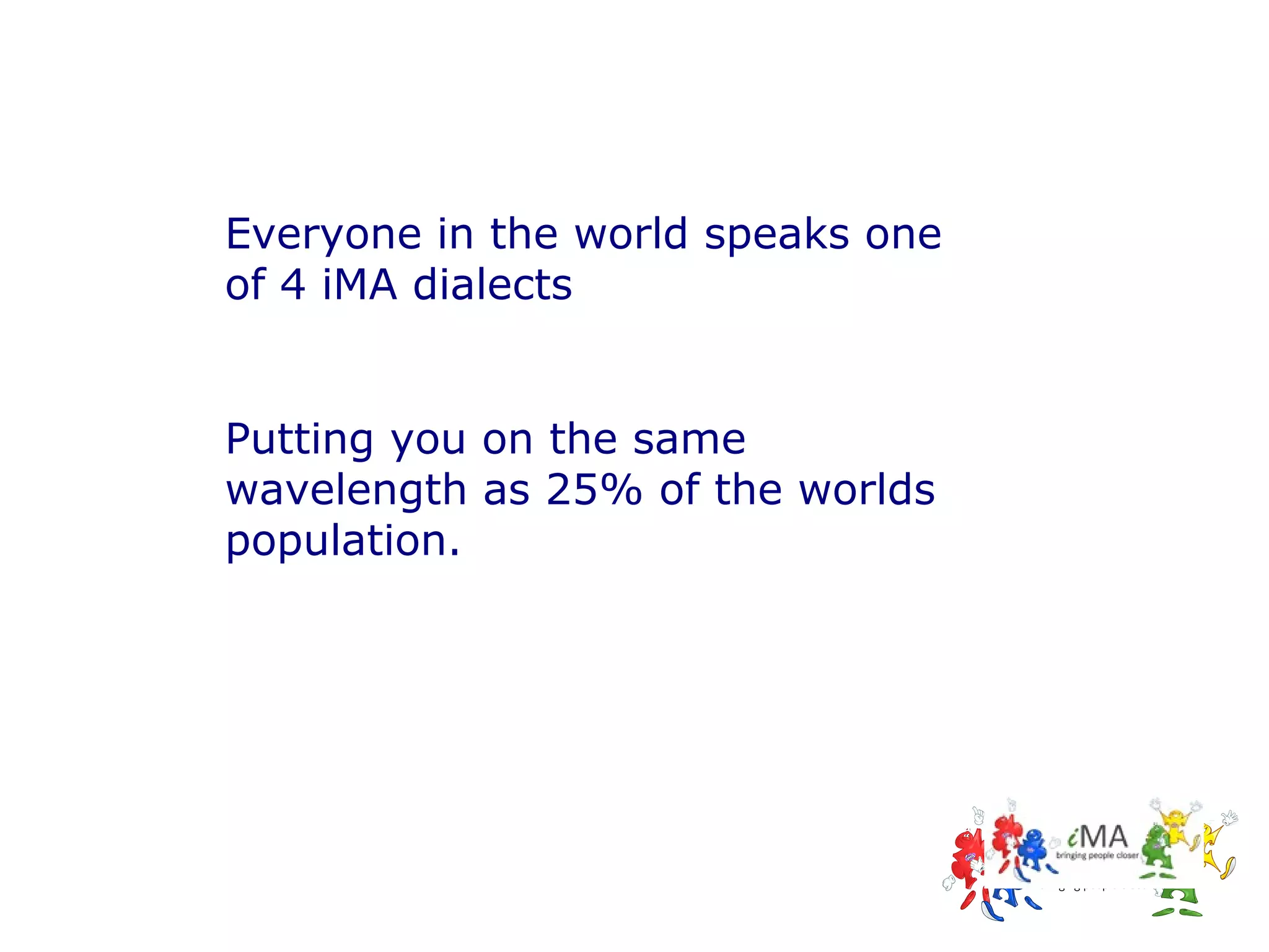 Everyone in the world speaks one
of 4 iMA dialects
Putting you on the same
wavelength as 25% of the worlds
population.

 