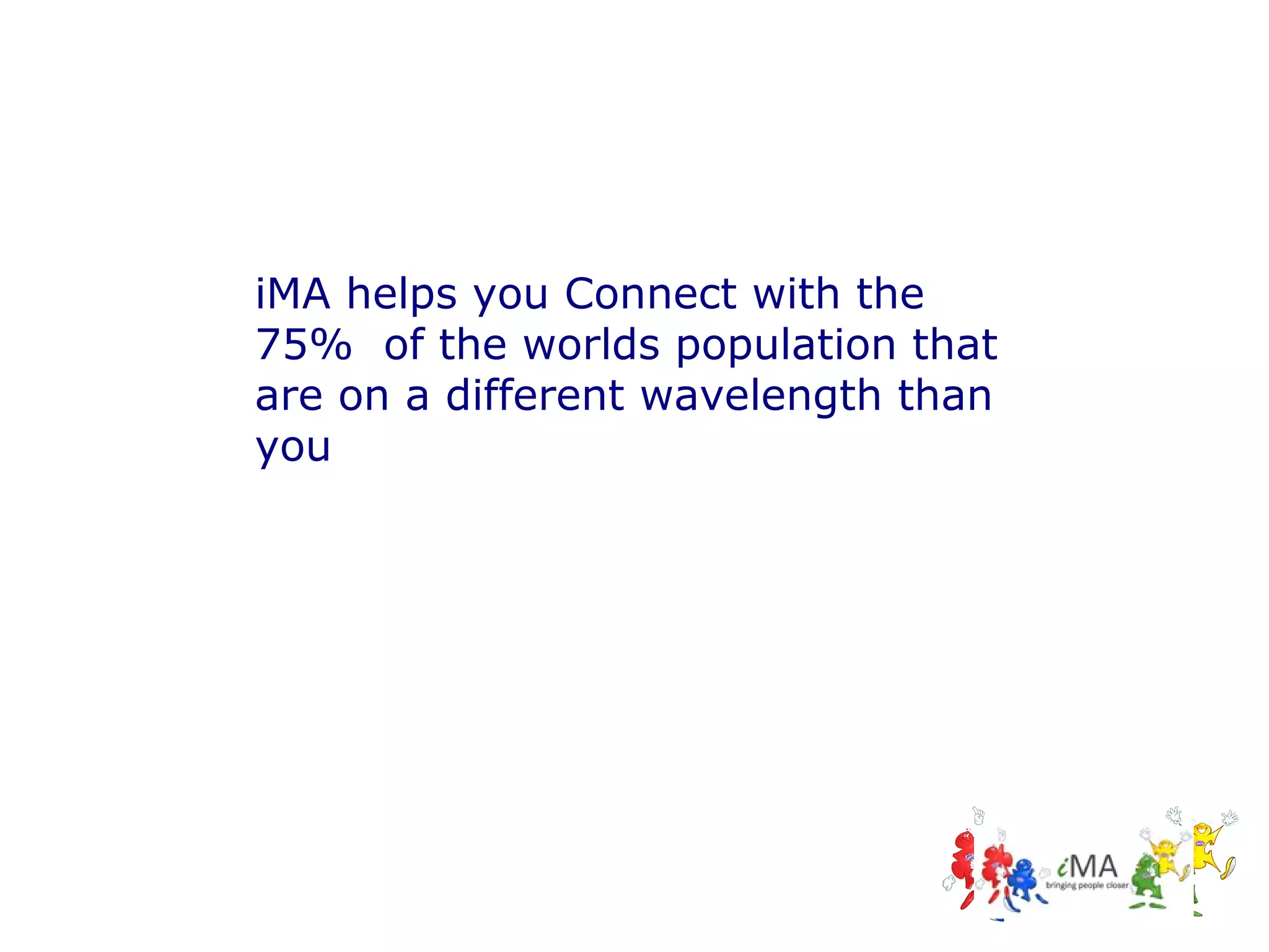 iMA helps you Connect with the
75% of the worlds population that
are on a different wavelength than
you

 