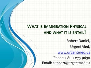 WHAT IS IMMIGRATION PHYSICAL
AND WHAT IT IS ENTAIL?
Robert Daniel,
UrgentMed,
www.urgentmed.us
Phone:1-800-275-9630
Email: support@urgentmed.us
 