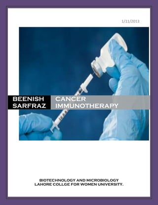 1/11/2013




BEENISH     CANCER
SARFRAZ     IMMUNOTHERAPY




      BIOTECHNOLOGY AND MICROBIOLOGY
    LAHORE COLLGE FOR WOMEN UNIVERSITY.
 