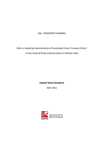 MSc. TRANSPORT PLANNING
What is impeding implementation of Sustainable Urban Transport Policy?
A Case Study of Policy Implementation in Kolkata, India
SURAJIT BHATTACHARYA
MAY 2013
 