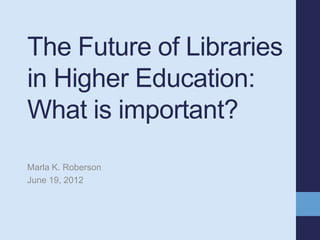 The Future of Libraries
in Higher Education:
What is important?
Marla K. Roberson
June 19, 2012
 