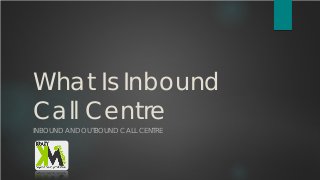 What Is Inbound
Call Centre
INBOUND AND OUTBOUND CALL CENTRE
 
