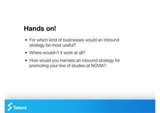 Hands on!
"   For which kind of businesses would an inbound
    strategy be most useful?
"   Where wouldn’t it work at all?
"   How would you harness an inbound strategy for
    promoting your line of studies at NOVIA?
 