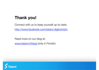 Thank you! 

Connect with us to keep yourself up-to-date:
http://www.facebook.com/tatami.digitoimisto


Read more on our blog at:
www.tatami.ﬁ/blogi (only in Finnish)
 