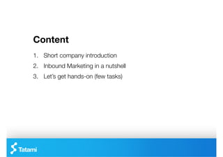 Content
1.  Short company introduction
2.  Inbound Marketing in a nutshell
3.  Let’s get hands-on (few tasks) 
 