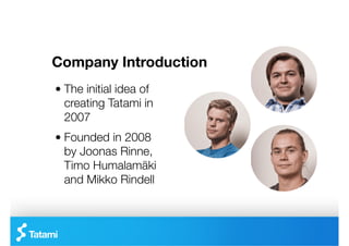 Company Introduction
"   The initial idea of
    creating Tatami in
    2007
"   Founded in 2008
    by Joonas Rinne,
    Timo Humalamäki
    and Mikko Rindell
 