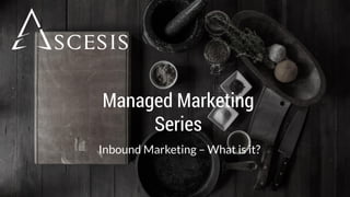 Managed Marketing
Series
Inbound Marketing – What is it?
 