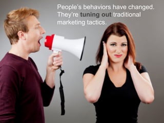 People’s behaviors have changed.
They’re tuning out traditional
marketing tactics.

 