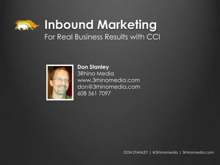 Inbound Marketing
For Real Business Results with CCI



         Don Stanley
         3Rhino Media
         www.3rhinomedia.com
         don@3rhinomedia.com
         608 561 7097




                       DON STANLEY | @3rhinomedia | 3rhinomedia.com
 