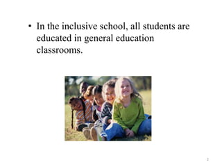 • In the inclusive school, all students are
educated in general education
classrooms.
2
 
