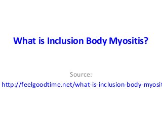 What is Inclusion Body Myositis?
Source:
http://feelgoodtime.net/what-is-inclusion-body-myosit
 