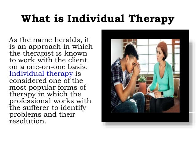 What is Individual Therapy
As the name heralds, it
is an approach in which
the therapist is known
to work with the client
on a one-on-one basis.
Individual therapy is
considered one of the
most popular forms of
therapy in which the
professional works with
the sufferer to identify
problems and their
resolution.
 