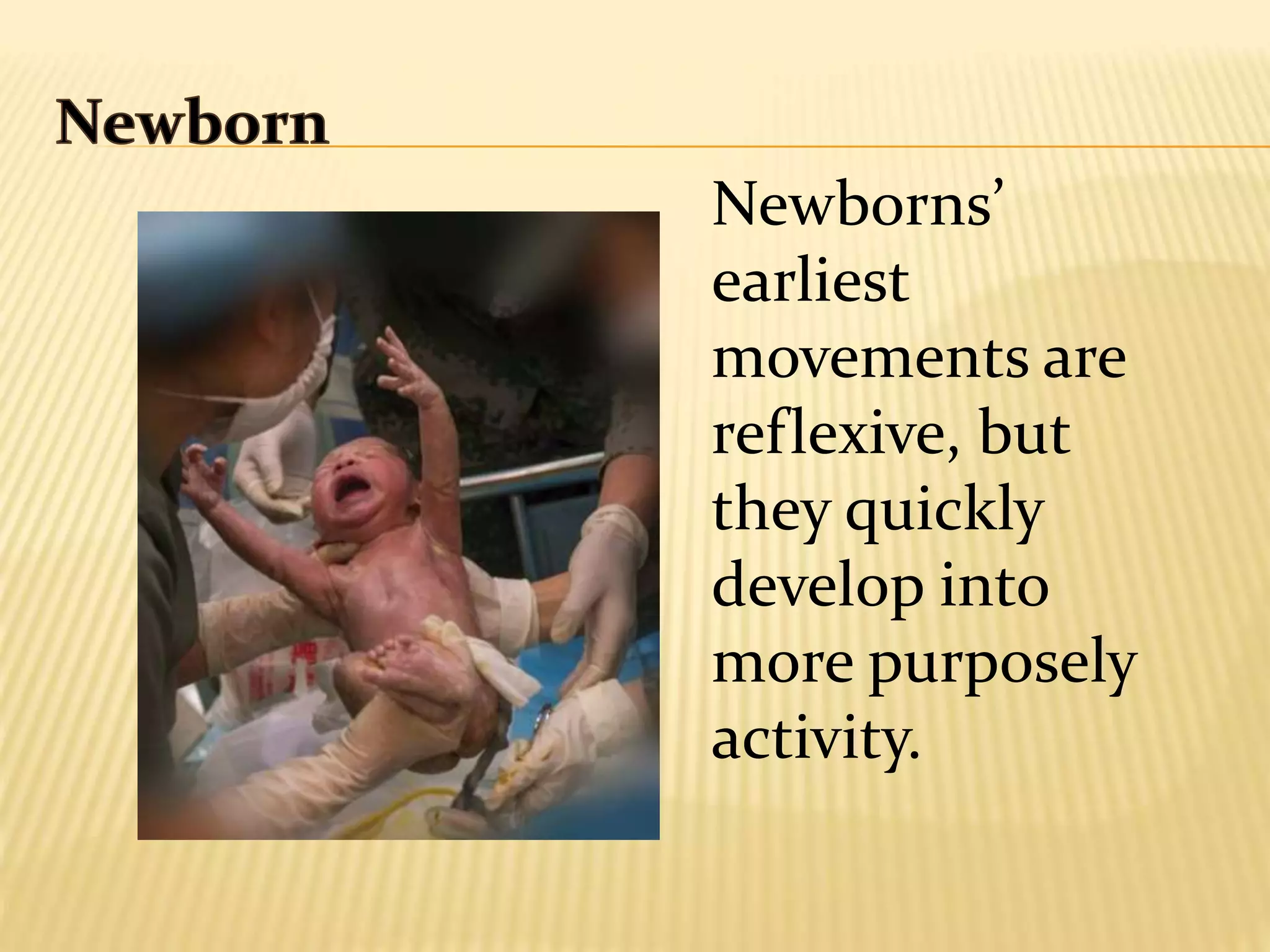 Newborns’
earliest
movements are
reflexive, but
they quickly
develop into
more purposely
activity.
 