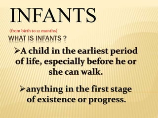 WHAT IS INFANTS ?
INFANTS(from birth to 12 months)
anything in the first stage
of existence or progress.
 