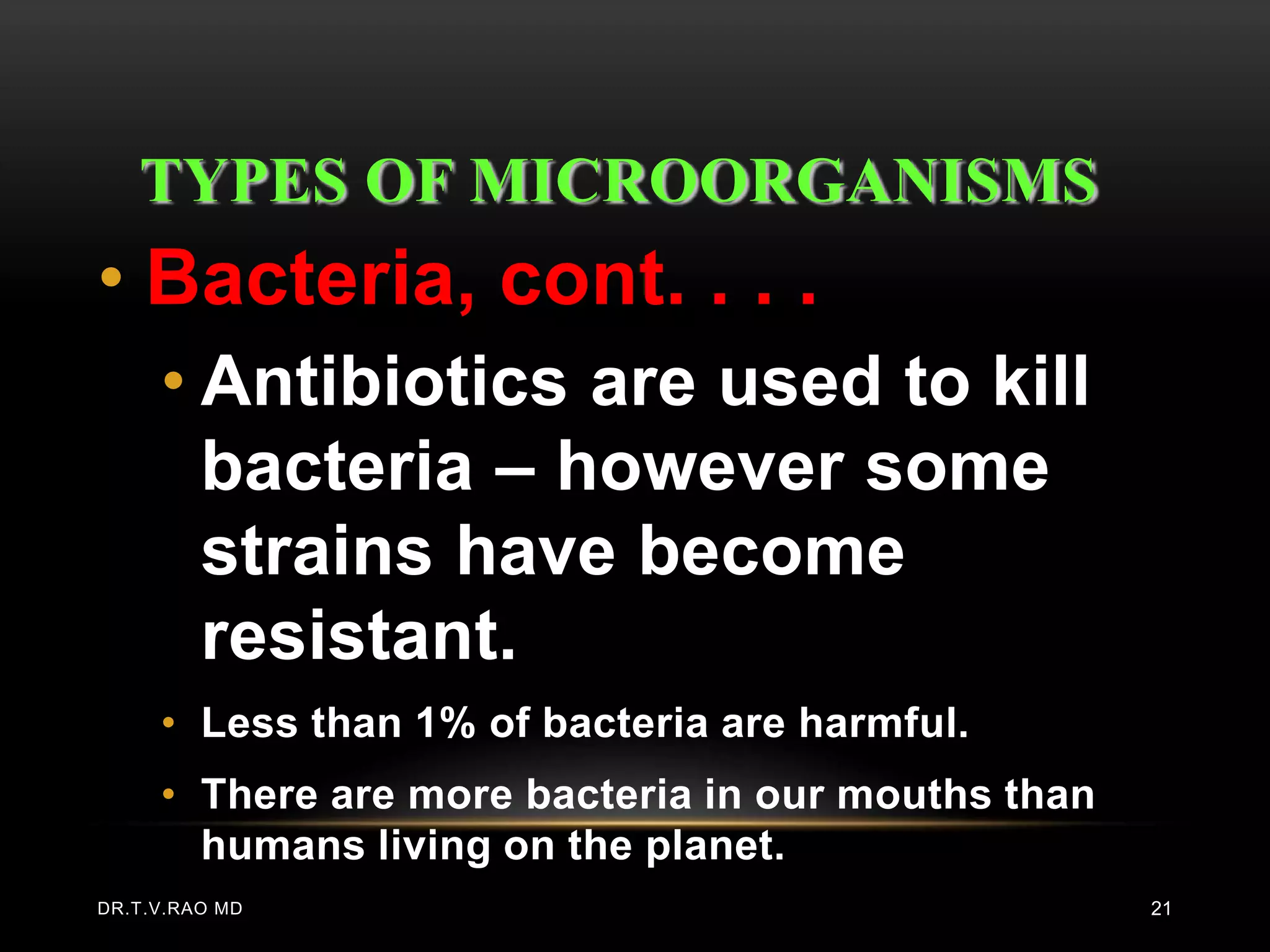 TYPES OF MICROORGANISMS
• Bacteria, cont. . . .
     • Antibiotics are used to kill
       bacteria – however some
       strains have become
       resistant.
     • Less than 1% of bacteria are harmful.
     • There are more bacteria in our mouths than
       humans living on the planet.
DR.T.V.RAO MD                                       21
 