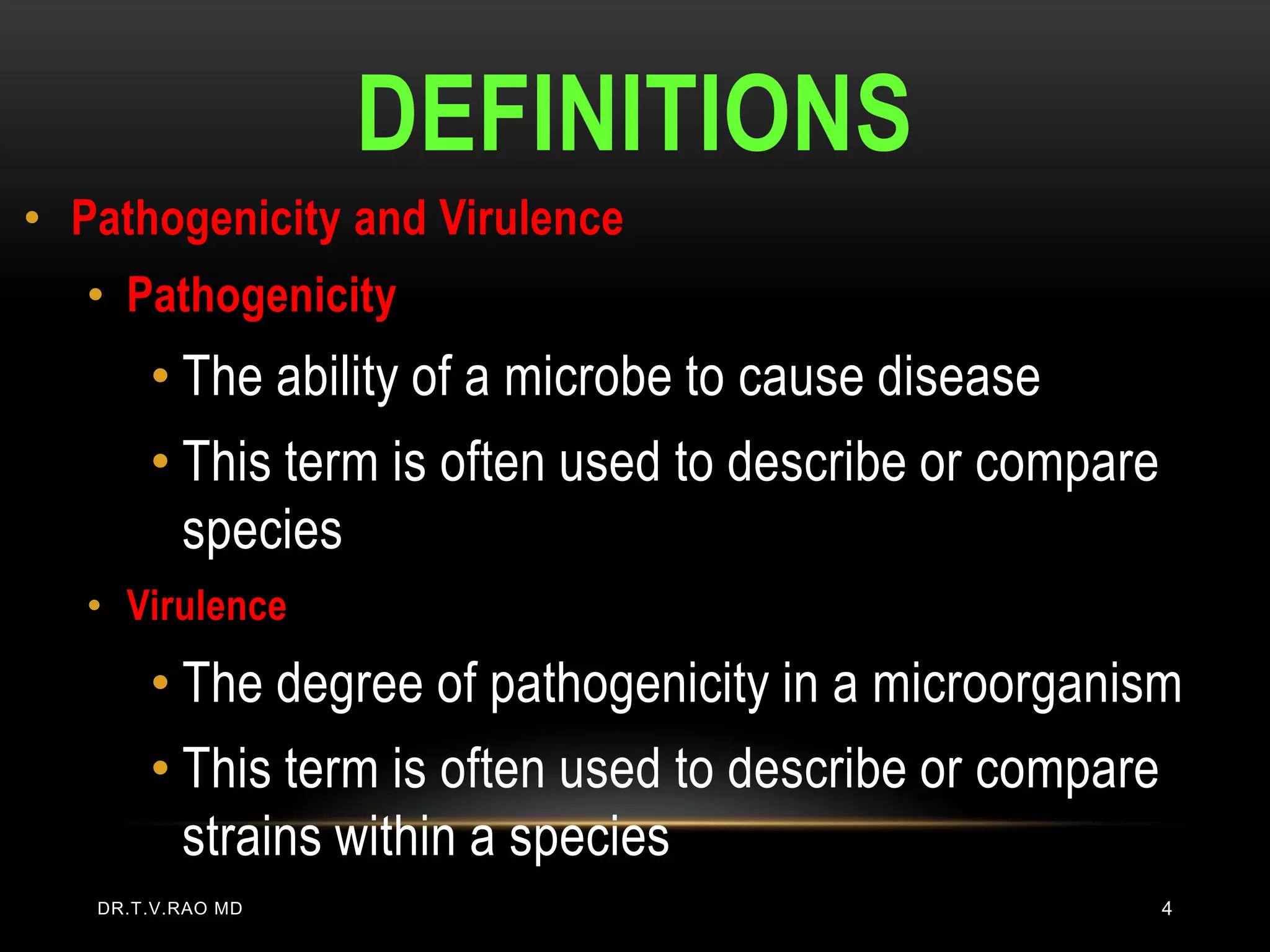 DEFINITIONS
• Pathogenicity and Virulence
   • Pathogenicity
       • The ability of a microbe to cause disease
       • This term is often used to describe or compare
         species
   • Virulence
       • The degree of pathogenicity in a microorganism
       • This term is often used to describe or compare
         strains within a species
   DR.T.V.RAO MD                                          4
 