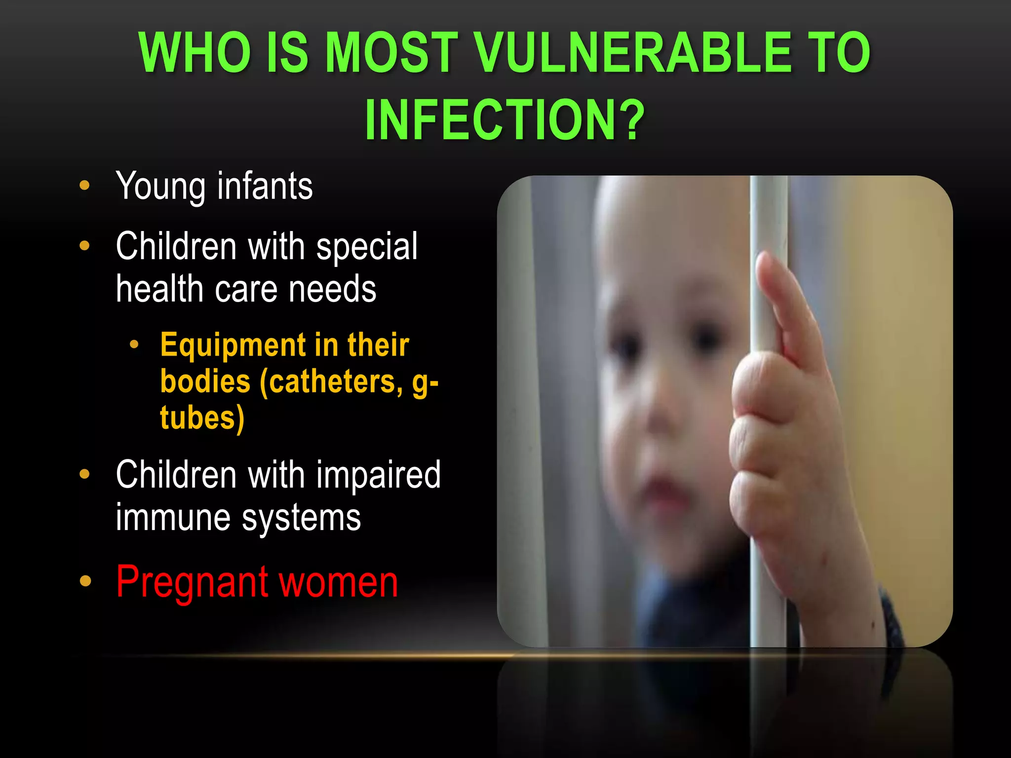 WHO IS MOST VULNERABLE TO
            INFECTION?
• Young infants
• Children with special
  health care needs
   • Equipment in their
     bodies (catheters, g-
     tubes)
• Children with impaired
  immune systems
• Pregnant women
 