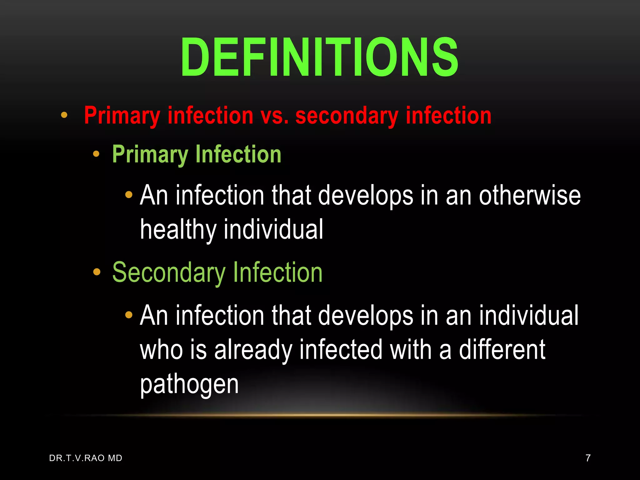 DEFINITIONS
 • Primary infection vs. secondary infection
       • Primary Infection
                • An infection that develops in an otherwise
                  healthy individual
       • Secondary Infection
                • An infection that develops in an individual
                  who is already infected with a different
                  pathogen

DR.T.V.RAO MD                                                   7
 
