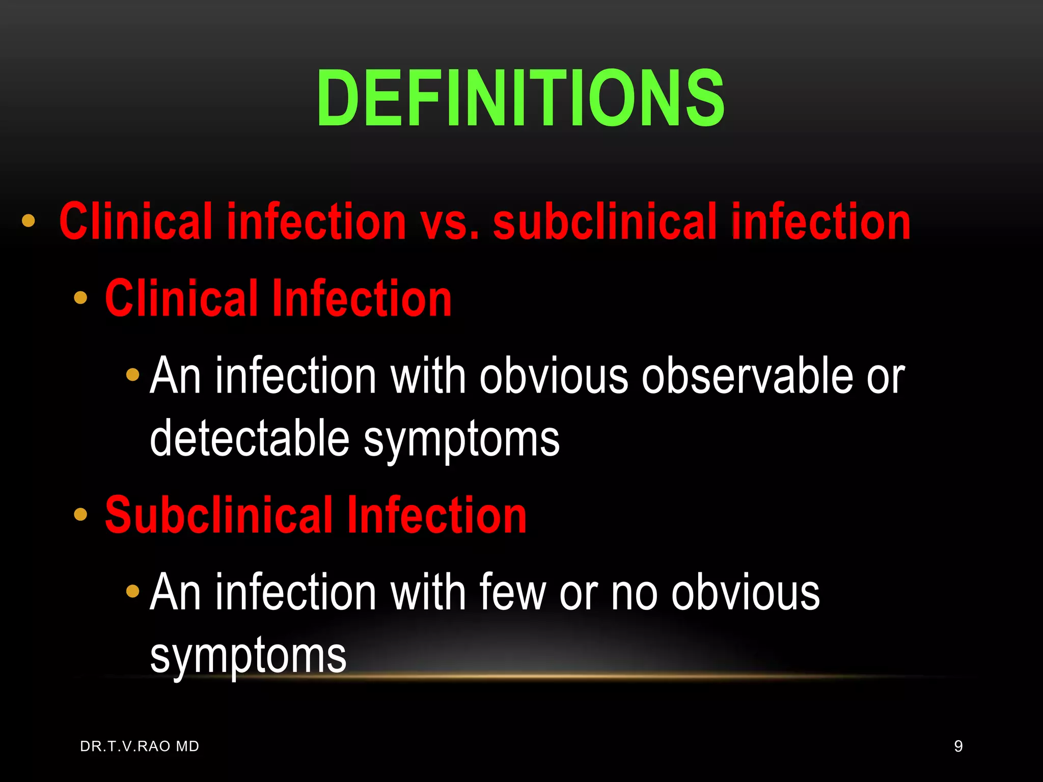 DEFINITIONS
• Clinical infection vs. subclinical infection
  • Clinical Infection
     • An infection with obvious observable or
       detectable symptoms
  • Subclinical Infection
     • An infection with few or no obvious
       symptoms
   DR.T.V.RAO MD                                 9
 