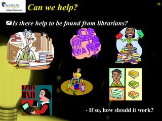 15
       Can we help?
Is there help to be found from librarians?




                            •   If so, how should it work?
 