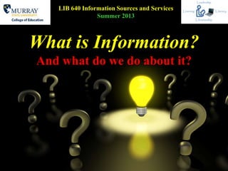 What is Information?
And what do we do about it?
LIB 640 Information Sources and Services
Summer 2013
 