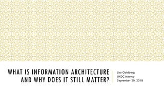 WHAT IS INFORMATION ARCHITECTURE
AND WHY DOES IT STILL MATTER?
Lisa Goldberg
UXDC Meetup
September 20, 2018
 