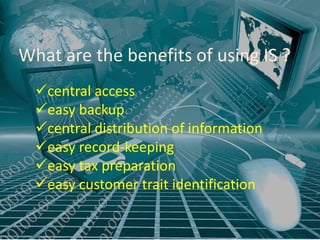 What are the benefits of using IS ?
  central access
  easy backup
  central distribution of information
  easy record-keeping
  easy tax preparation
  easy customer trait identification
 