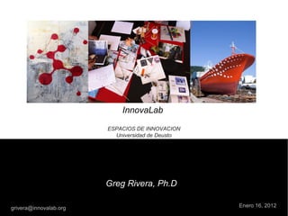 InnovaLab
ESPACIOS DE INNOVACION
Universidad de Deusto
Enero 16, 2012
Greg Rivera, Ph.D
grivera@innovalab.org
 
