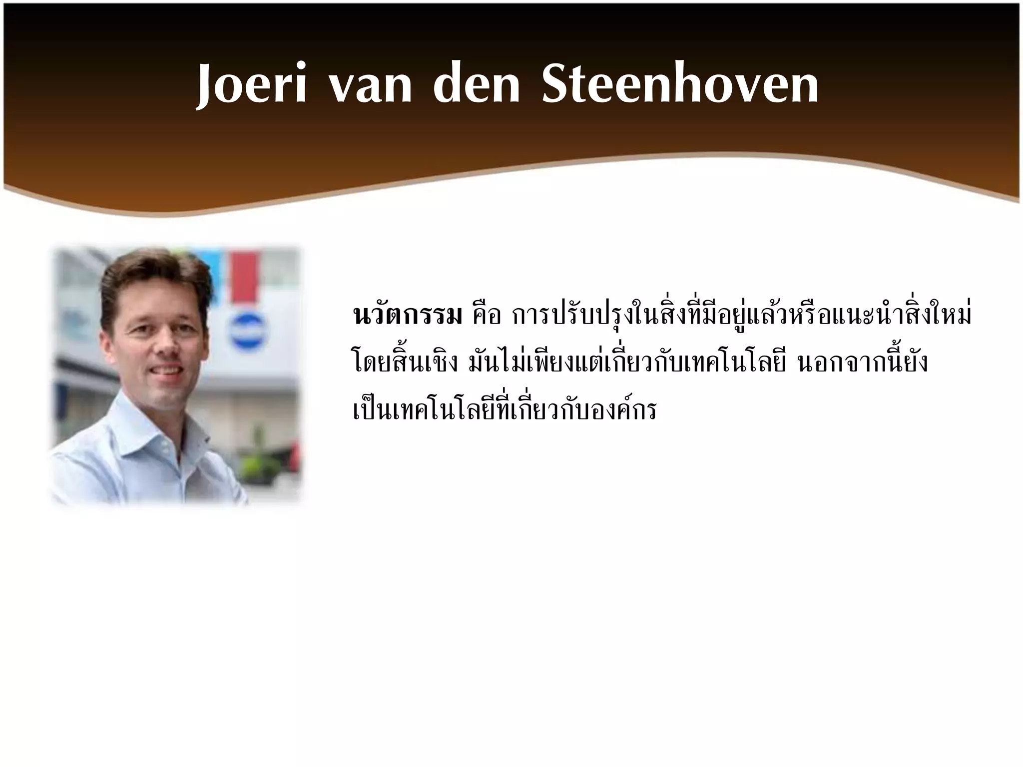 Joeri van den Steenhoven 
นวัตกรรม คือ การปรับปรุงในสิ่งที่มีอยู่แลว้หรือแนะนาสิ่งใหม่ 
โดยสิ้นเชิง มันไม่เพียงแต่เกี่ยวกับเทคโนโลยี นอกจากนี้ยัง 
เป็นเทคโนโลยีที่เกี่ยวกับองค์กร 
 