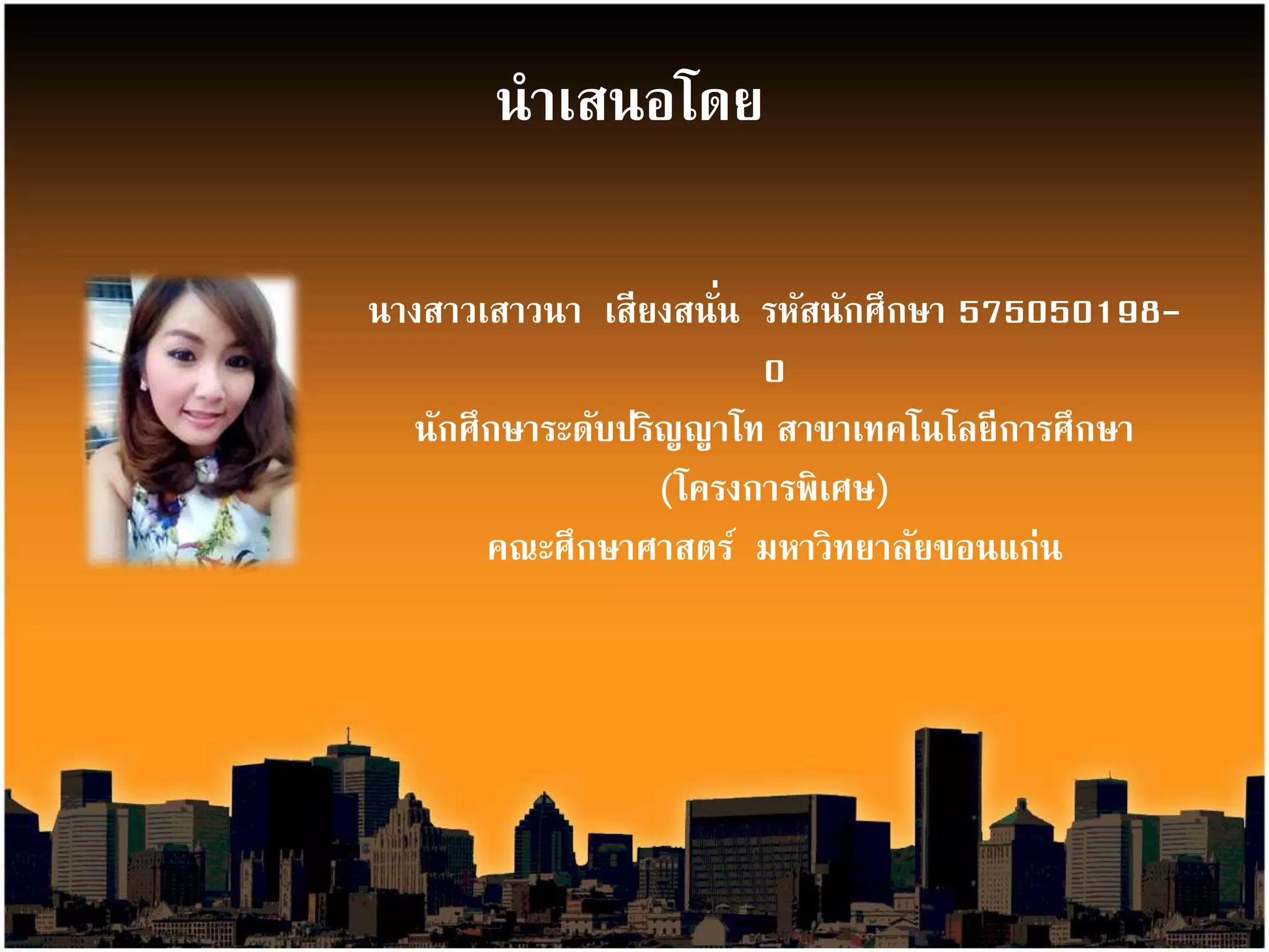 นำเสนอโดย 
นำงสำวเสำวนำ เสียงสนั่น รหัสนักศึกษำ 575050198- 
0 
นักศึกษำระดับปริญญำโท สำขำเทคโนโลยีกำรศึกษำ 
(โครงกำรพิเศษ) 
คณะศึกษำศำสตร์ มหำวิทยำลัยขอนแก่น 
