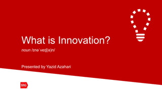What is Innovation?
noun /ɪnəˈveɪʃ(ə)n/
Presented by Yazid Azahari
 