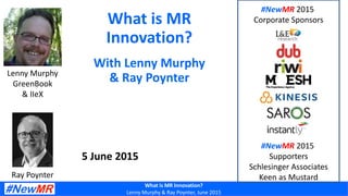 What is MR Innovation?
Lenny Murphy & Ray Poynter, June 2015
What is MR
Innovation?
With Lenny Murphy
& Ray Poynter
5 June 2015
#NewMR 2015
Corporate Sponsors
#NewMR 2015
Supporters
Schlesinger Associates
Keen as MustardRay Poynter
Lenny Murphy
GreenBook
& IIeX
 