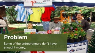 Problem
Some of the entrepreneurs don't have
enought money.
 