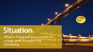 When a mining company extract the
cooper, must transport it for
processing.
Situation
 