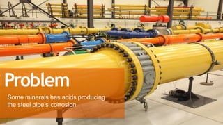 Problem
Some minerals has acids producing
the steel pipe’s corrosion.
 