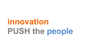 innovation
PUSH the people
 