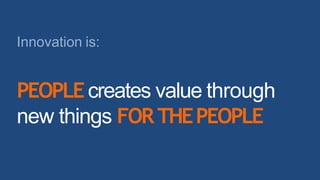 PEOPLEcreates value through
new things FORTHEPEOPLE
Innovation is:
 