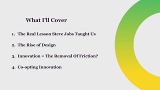 What I’ll Cover
1. The Real Lesson Steve Jobs Taught Us
2. The Rise of Design
3. Innovation = The Removal Of Friction?
4. ...