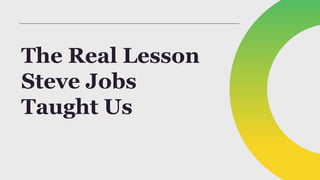 The Real Lesson
Steve Jobs
Taught Us
 