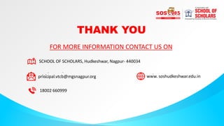 THANK YOU
FOR MORE INFORMATION CONTACT US ON
SCHOOL OF SCHOLARS, Hudkeshwar, Nagpur- 440034
principal.vtcb@mgsnagpur.org www. soshudkeshwar.edu.in
18002 660999
 