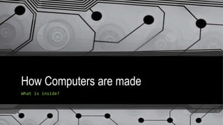 How Computers are made
What is inside?
 