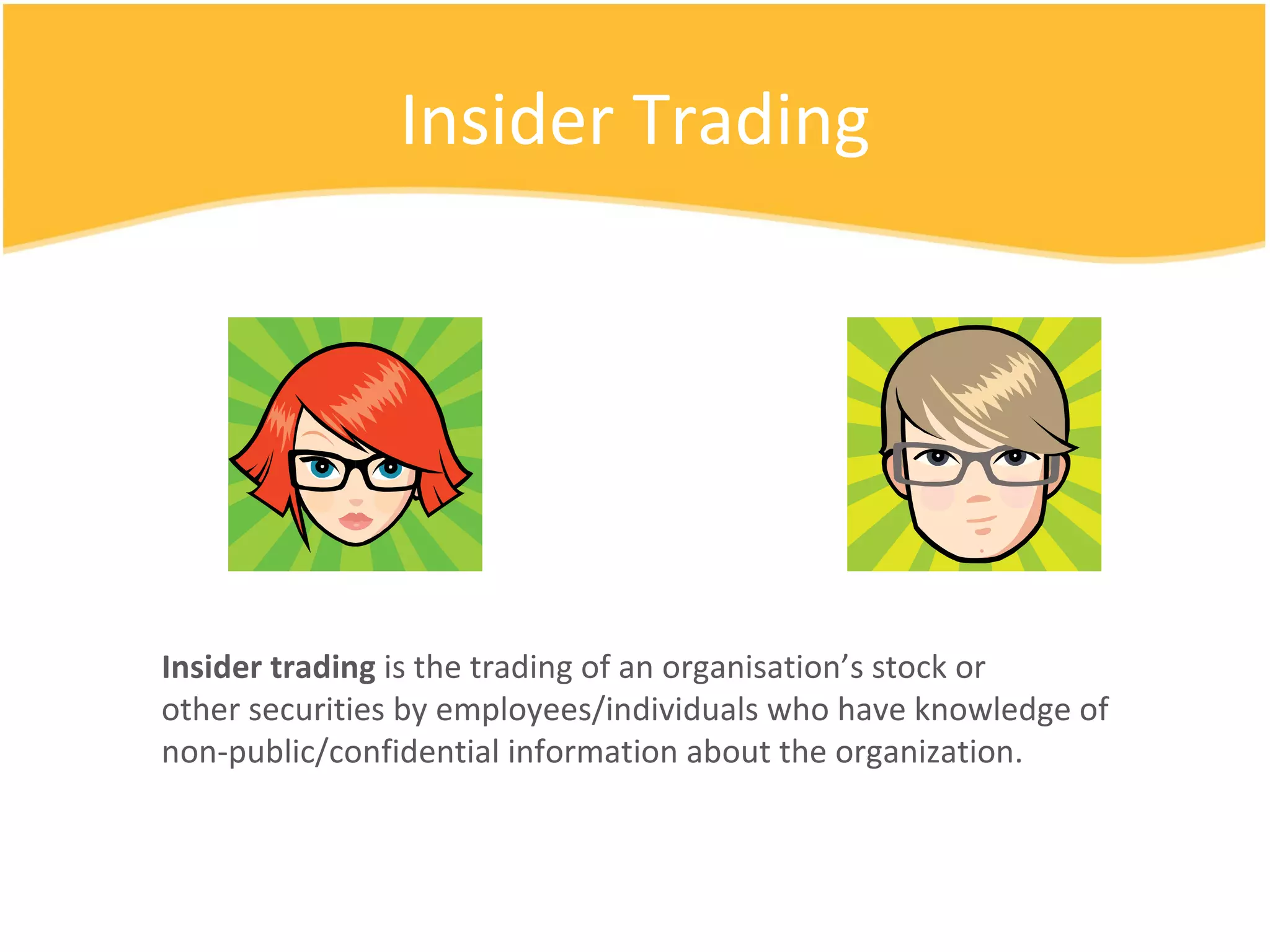 Insider Trading Insider trading  is the trading of an organisation’s stock or other securities by employees/individuals who have knowledge of non-public/confidential information about the organization.  